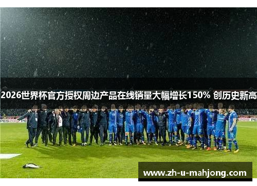 2026世界杯官方授权周边产品在线销量大幅增长150% 创历史新高 2026世界杯官方授权周边产品在线销量大幅增长150% 创历史新高