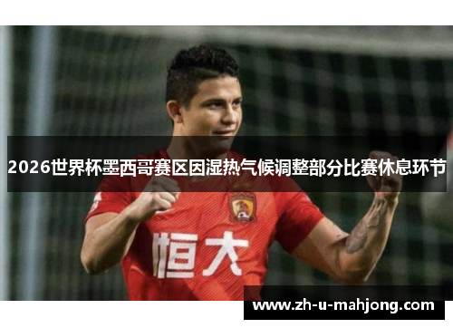 2026世界杯墨西哥赛区因湿热气候调整部分比赛休息环节 2026世界杯墨西哥赛区因湿热气候调整部分比赛休息环节