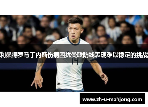 利桑德罗马丁内斯伤病困扰曼联防线表现难以稳定的挑战