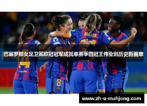 巴塞罗那女足卫冕欧冠冠军成就单赛季四冠王伟业创历史新篇章 巴塞罗那女足卫冕欧冠冠军成就单赛季四冠王伟业创历史新篇章