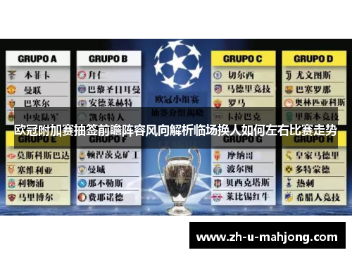 欧冠附加赛抽签前瞻阵容风向解析临场换人如何左右比赛走势 欧冠附加赛抽签前瞻阵容风向解析临场换人如何左右比赛走势