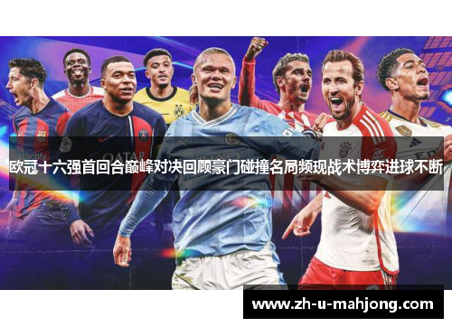 欧冠十六强首回合巅峰对决回顾豪门碰撞名局频现战术博弈进球不断 欧冠十六强首回合巅峰对决回顾豪门碰撞名局频现战术博弈进球不断