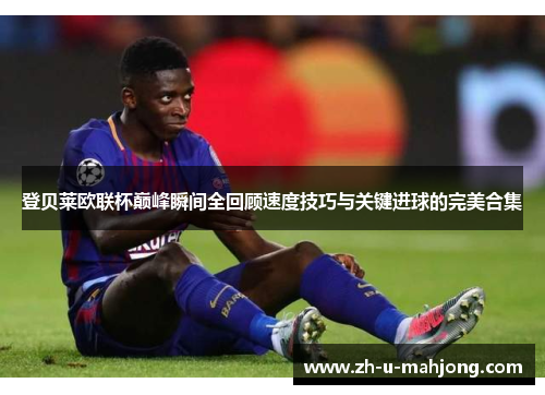 登贝莱欧联杯巅峰瞬间全回顾速度技巧与关键进球的完美合集