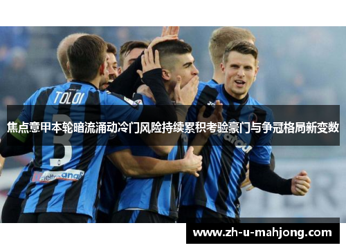 焦点意甲本轮暗流涌动冷门风险持续累积考验豪门与争冠格局新变数 焦点意甲本轮暗流涌动冷门风险持续累积考验豪门与争冠格局新变数