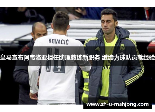 皇马宣布阿韦洛亚担任助理教练新职务 继续为球队贡献经验
