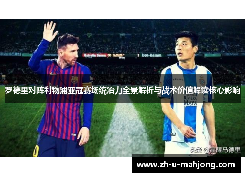 罗德里对阵利物浦亚冠赛场统治力全景解析与战术价值解读核心影响 罗德里对阵利物浦亚冠赛场统治力全景解析与战术价值解读核心影响