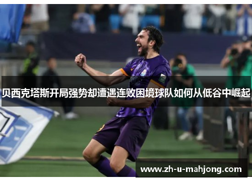 贝西克塔斯开局强势却遭遇连败困境球队如何从低谷中崛起