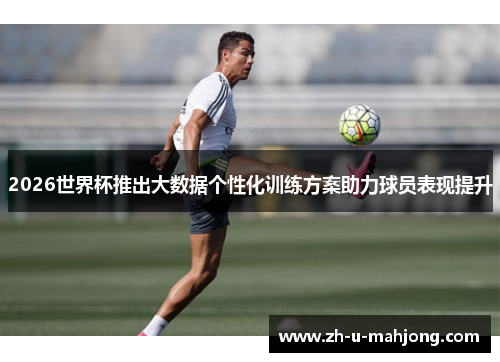 2026世界杯推出大数据个性化训练方案助力球员表现提升