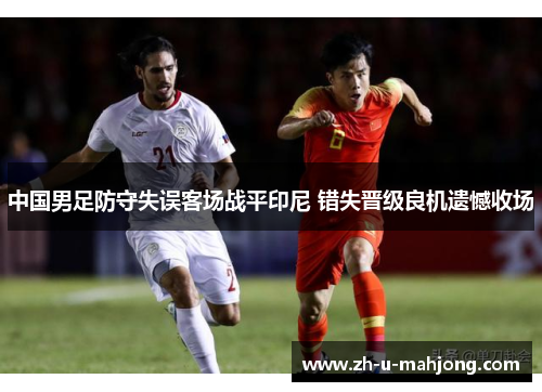 中国男足防守失误客场战平印尼 错失晋级良机遗憾收场