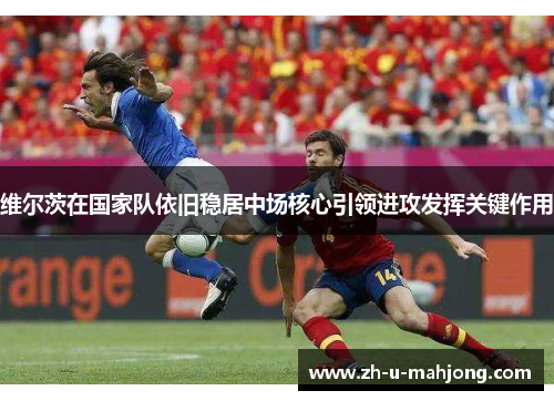 维尔茨在国家队依旧稳居中场核心引领进攻发挥关键作用