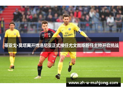 蒂亚戈·莫塔离开博洛尼亚正式接任尤文图斯新任主帅开启挑战