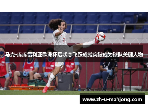 马克·库库雷利亚欧洲杯后状态飞跃成就突破成为球队关键人物 马克·库库雷利亚欧洲杯后状态飞跃成就突破成为球队关键人物