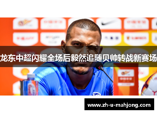 龙东中超闪耀全场后毅然追随贝帅转战新赛场