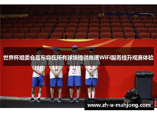 世界杯组委会宣布将在所有球场提供高速WiFi服务提升观赛体验 世界杯组委会宣布将在所有球场提供高速WiFi服务提升观赛体验