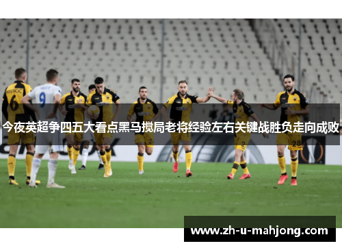 今夜英超争四五大看点黑马搅局老将经验左右关键战胜负走向成败 今夜英超争四五大看点黑马搅局老将经验左右关键战胜负走向成败