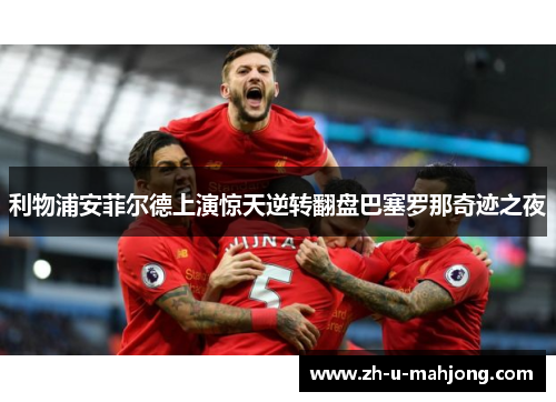 利物浦安菲尔德上演惊天逆转翻盘巴塞罗那奇迹之夜 利物浦安菲尔德上演惊天逆转翻盘巴塞罗那奇迹之夜