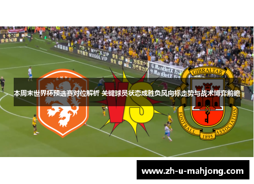 本周末世界杯预选赛对位解析 关键球员状态成胜负风向标走势与战术博弈前瞻 本周末世界杯预选赛对位解析 关键球员状态成胜负风向标走势与战术博弈前瞻