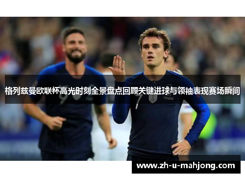 格列兹曼欧联杯高光时刻全景盘点回顾关键进球与领袖表现赛场瞬间 格列兹曼欧联杯高光时刻全景盘点回顾关键进球与领袖表现赛场瞬间