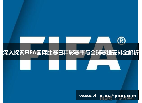 深入探索FIFA国际比赛日精彩赛事与全球赛程安排全解析 深入探索FIFA国际比赛日精彩赛事与全球赛程安排全解析