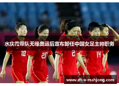 水庆霞带队无缘奥运后宣布卸任中国女足主帅职务 水庆霞带队无缘奥运后宣布卸任中国女足主帅职务