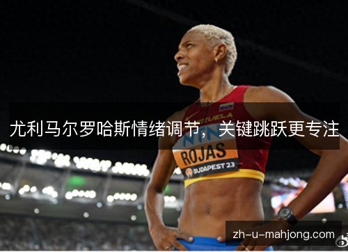 尤利马尔罗哈斯情绪调节,关键跳跃更专注 尤利马尔罗哈斯情绪调节,关键跳跃更专注