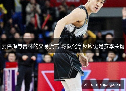 姜伟泽与吉林的交易流言 球队化学反应仍是赛季关键